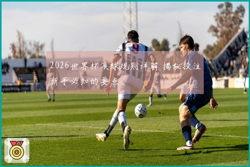 2026世界杯滚球规则详解 揭秘投注新手必知的要点