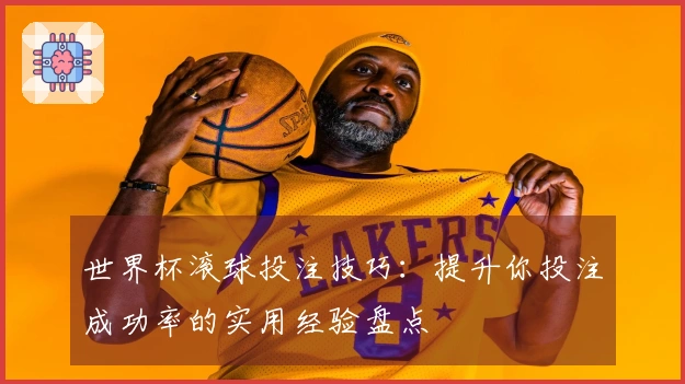 世界杯滚球投注技巧：提升你投注成功率的实用经验盘点