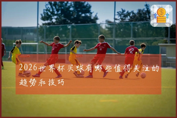 2026世界杯买球有哪些值得关注的趋势和技巧