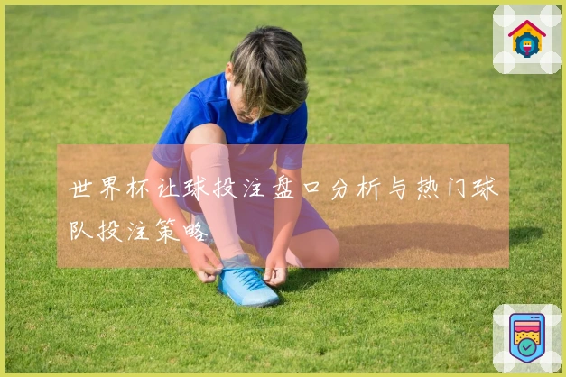 世界杯让球投注盘口分析与热门球队投注策略