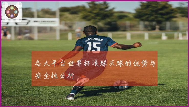 各大平台世界杯滚球买球的优势与安全性分析